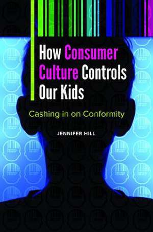 How Consumer Culture Controls Our Kids: Cashing in on Conformity de Jennifer Hill