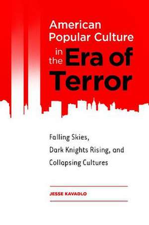 American Popular Culture in the Era of Terror: Falling Skies, Dark Knights Rising, and Collapsing Cultures de Jesse Kavadlo