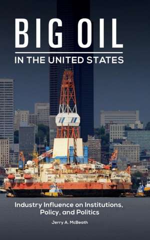 Big Oil in the United States: Industry Influence on Institutions, Policy, and Politics de Jerry A. McBeath