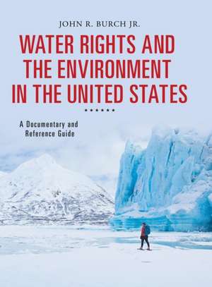 Water Rights and the Environment in the United States: A Documentary and Reference Guide de John R. Burch Jr.