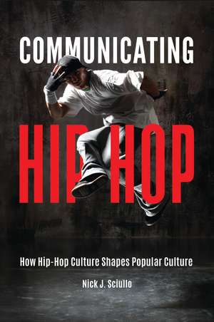 Communicating Hip-Hop: How Hip-Hop Culture Shapes Popular Culture de Nick J. Sciullo