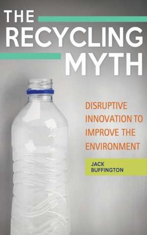 The Recycling Myth: Disruptive Innovation to Improve the Environment de Jack Buffington