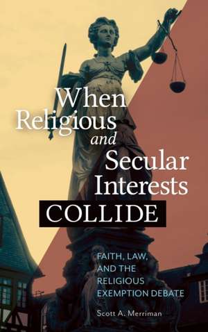 When Religious and Secular Interests Collide: Faith, Law, and the Religious Exemption Debate de Scott A. Merriman