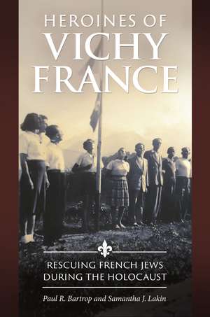 Heroines of Vichy France: Rescuing French Jews during the Holocaust de Professor Paul R. Bartrop