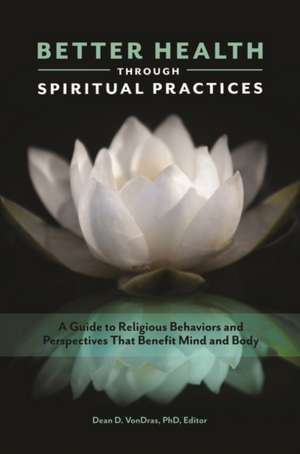 Better Health through Spiritual Practices: A Guide to Religious Behaviors and Perspectives That Benefit Mind and Body de Dean D. VonDras Ph.D.