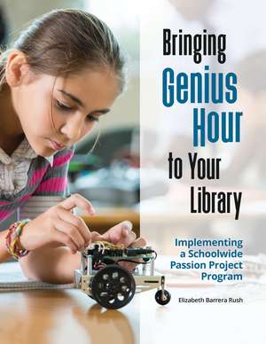 Bringing Genius Hour to Your Library: Implementing a Schoolwide Passion Project Program de Elizabeth Barrera Rush