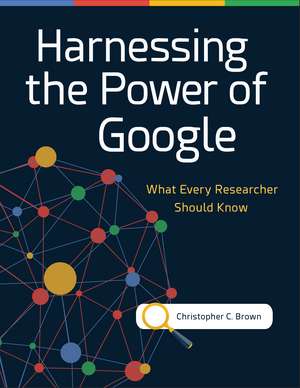 Harnessing the Power of Google: What Every Researcher Should Know de Christopher C. Brown