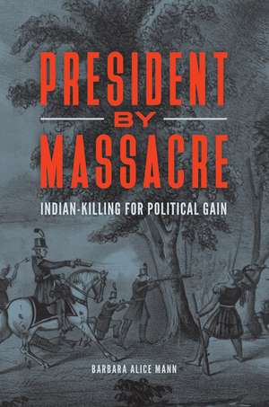 President by Massacre: Indian-Killing for Political Gain de Barbara Alice Mann