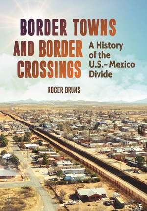 Border Towns and Border Crossings: A History of the U.S.-Mexico Divide de Roger Bruns