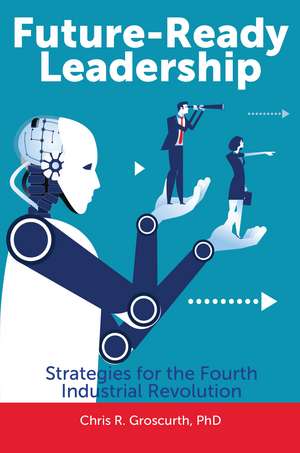 Future-Ready Leadership: Strategies for the Fourth Industrial Revolution de Chris R. Groscurth