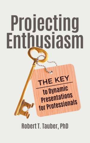 Projecting Enthusiasm: The Key to Dynamic Presentations for Professionals de Robert T. Tauber