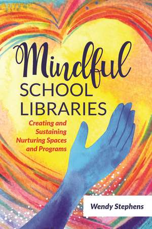 Mindful School Libraries: Creating and Sustaining Nurturing Spaces and Programs de Wendy Stephens