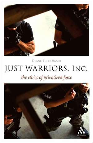 Just Warriors, Inc.: The Ethics of Privatized Force de Dr Deane-Peter Baker