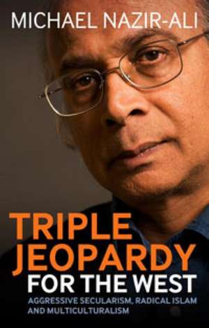 Triple Jeopardy for the West: Aggressive Secularism, Radical Islamism and Multiculturalism de Michael Nazir-Ali