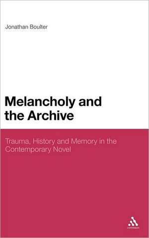 Melancholy and the Archive: Trauma, History and Memory in the Contemporary Novel de Dr Jonathan Boulter