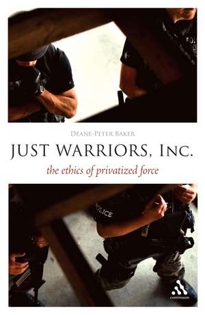 Just Warriors, Inc.: The Ethics of Privatized Force de Dr Deane-Peter Baker