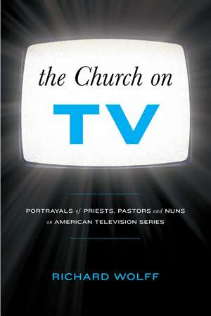 The Church on TV: Portrayals of Priests, Pastors and Nuns on American Television Series de Richard Wolff