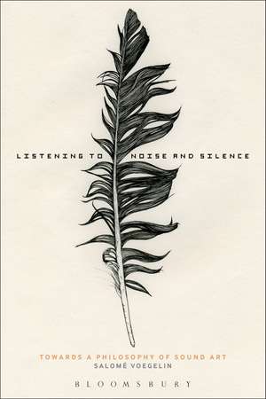 Listening to Noise and Silence: Towards a Philosophy of Sound Art de Dr Salomé Voegelin