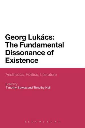 Georg Lukacs: The Fundamental Dissonance of Existence: Aesthetics, Politics, Literature de Professor Timothy Bewes