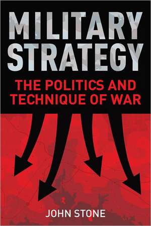 Military Strategy: The Politics and Technique of War de Dr John Stone