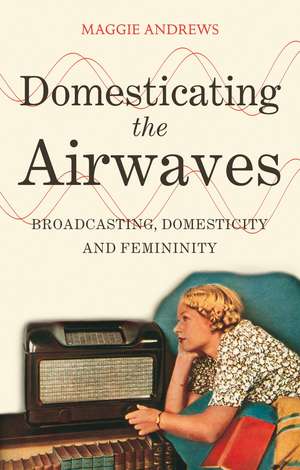 Domesticating the Airwaves: Broadcasting, Domesticity and Femininity de Dr Maggie Andrews