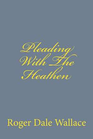 Pleading with the Heathen de Roger Dale Wallace