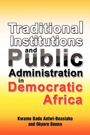 Traditional Institutions and Public Administration in Democratic Africa de Kwame Badu Antwi-Boasiako