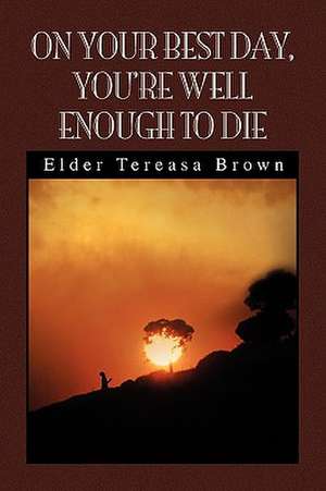 On Your Best Day, You're Well Enough to Die de Elder Tereasa Brown