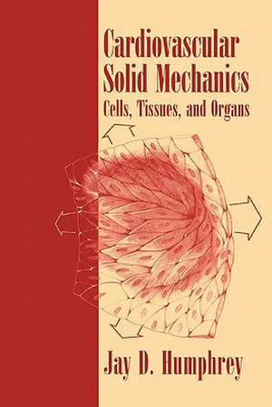 Cardiovascular Solid Mechanics: Cells, Tissues, and Organs de Jay D. Humphrey