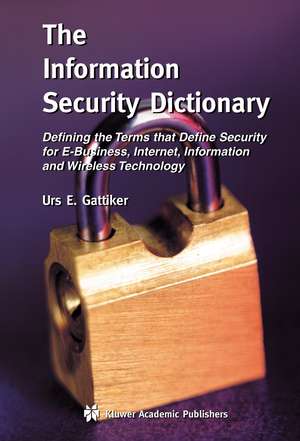 The Information Security Dictionary: Defining the Terms that Define Security for E-Business, Internet, Information and Wireless Technology de Urs E. Gattiker