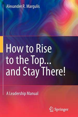 How to Rise to the Top...and Stay There!: A Leadership Manual de Alexander R. Margulis