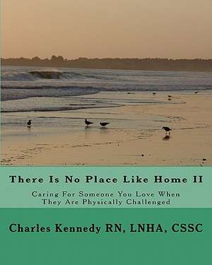 There Is No Place Like Home II: Caring for Someone You Love When They Are Physically Challenged de Lnha Cssc Charles Kennedy Rn