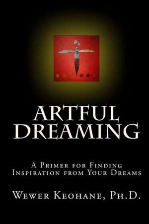 Artful Dreaming: A Primer for Finding Inspiration from Your Dreams de Wewer Keohane Ph. D.