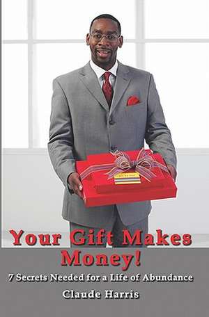 Your Gift Makes Money: 7 Steps to an Abundant Life! de Claude Harris