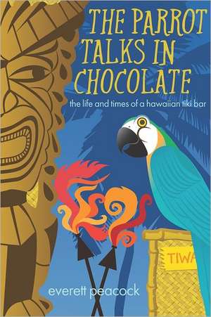 The Parrot Talks in Chocolate: The Life and Times of a Hawaiian Tiki Bar de Everett Peacock