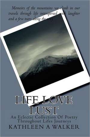 Life Love Lust: An Eclectic Collection of Poetry Throughout Life's Journeys de Kathleen A. Walker