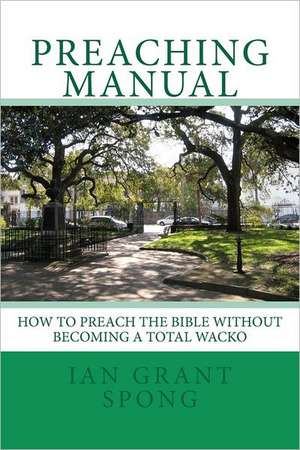 Preaching Manual: How to Preach the Bible Without Becoming a Total Wacko de MR Ian Grant Spong