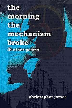 The Morning the Mechanism Broke: & Other Poems de Christopher James