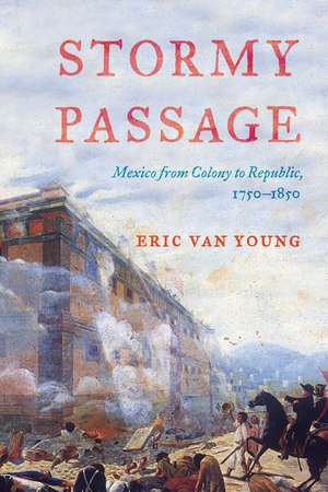 Stormy Passage: Mexico from Colony to Republic, 1750-1850 de Eric Van Young