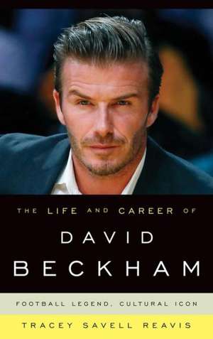 The Life and Career of David Beckham de Tracey Savell Reavis