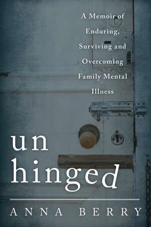 Unhinged: A Memoir of Enduring, Surviving, and Overcoming Family Mental Illness de Anna Berry