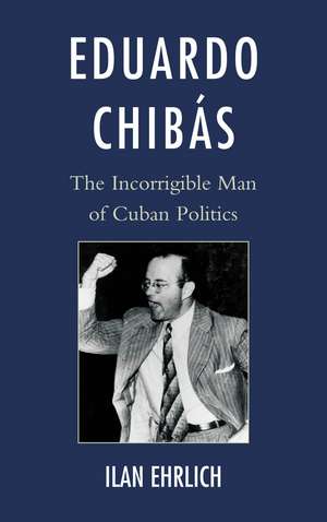Eduardo Chibás: The Incorrigible Man of Cuban Politics de Ilan Ehrlich