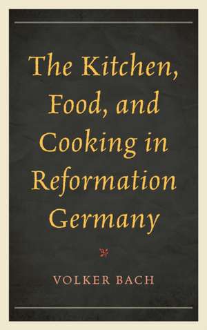 The Kitchen, Food, and Cooking in Reformation Germany de Volker Bach