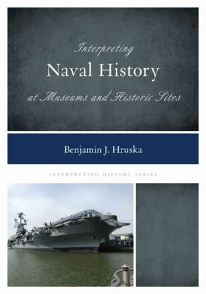 Interpreting Naval History at Museums and Historic Sites de Benjamin J. Hruska