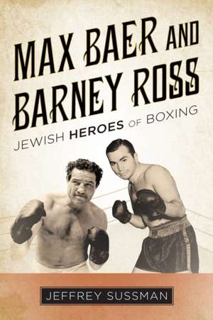 Max Baer and Barney Ross: Jewish Heroes of Boxing de Jeffrey Sussman