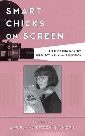 Smart Chicks on Screen: Representing Women's Intellect in Film and Television de Laura Mattoon D'Amore