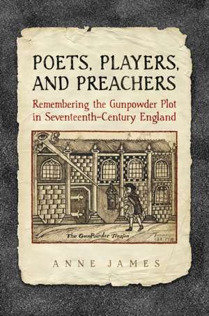 Poets, Players, and Preachers: Remembering the Gunpowder Plot in Seventeenth-Century England de Anne James