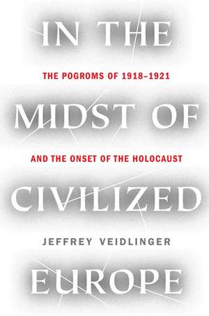 In the Midst of Civilized Europe: The Pogroms of 1918-1921 and the Onset of the Holocaust de Jeffrey Veidlinger