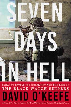 Seven Days in Hell: Canada's Battle for Normandy and the Rise of the Black Watch Snipers de David O'Keefe