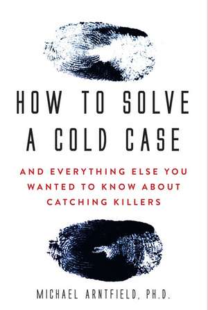 How to Solve a Cold Case: And Everything Else You Wanted To Know About Catching Killers de Michael Arntfield